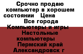 Срочно продаю компьютер в хорошем состоянии › Цена ­ 25 000 - Все города Компьютеры и игры » Настольные компьютеры   . Пермский край,Александровск г.